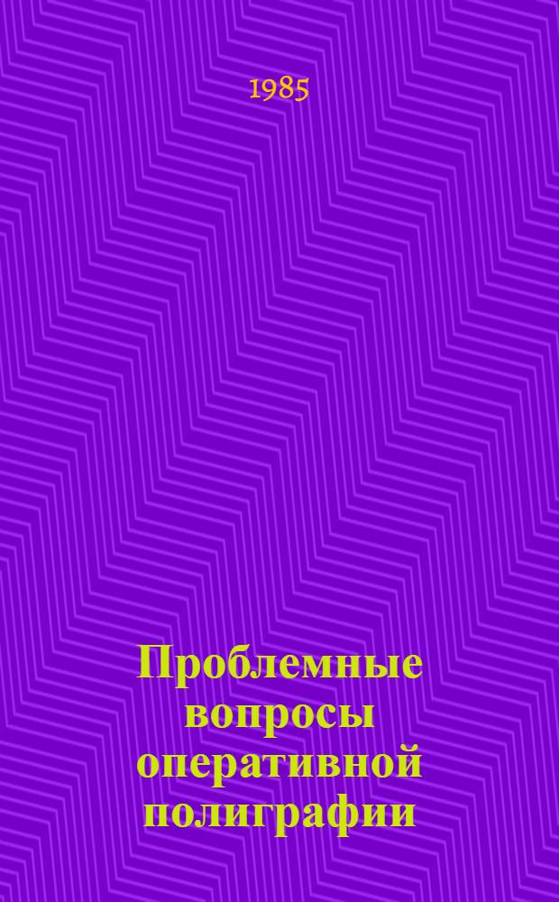 Проблемные вопросы оперативной полиграфии (Пенза, 22-23 апр. 1985 г.) : Тез. докл