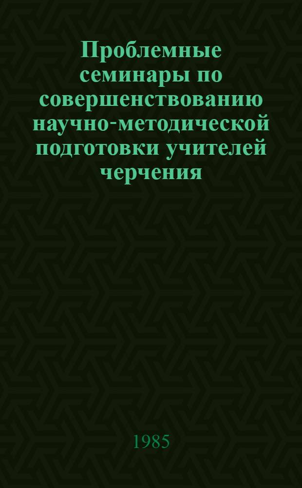 Проблемные семинары по совершенствованию научно-методической подготовки учителей черчения : Эксперим. материал : Методика проведения
