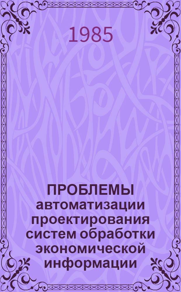 ПРОБЛЕМЫ автоматизации проектирования систем обработки экономической информации : Сб. науч. тр