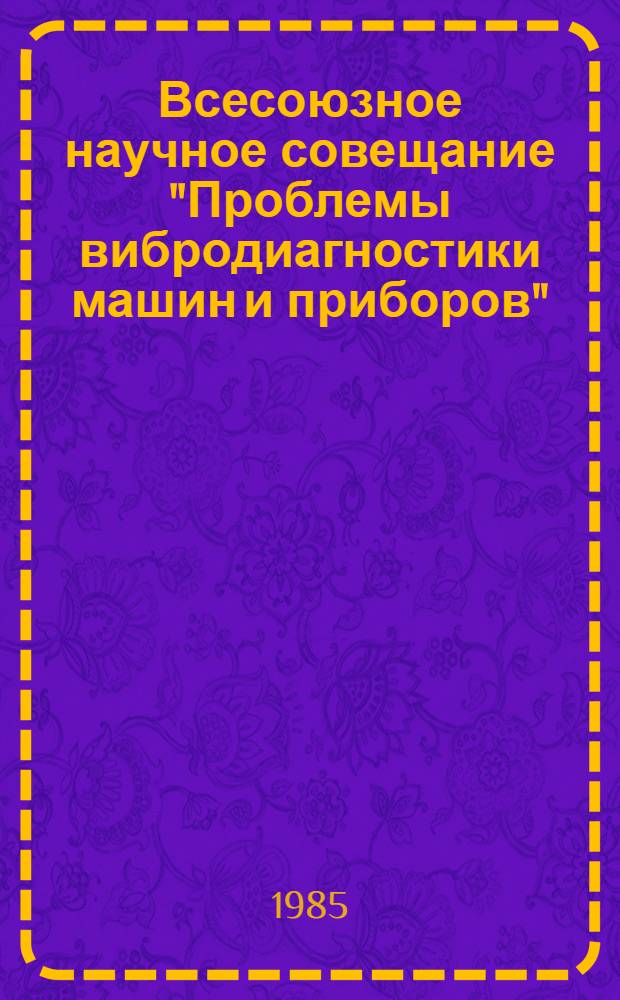 Всесоюзное научное совещание "Проблемы вибродиагностики машин и приборов" (сентябрь 1985 г. - Иваново) : Тез. докл