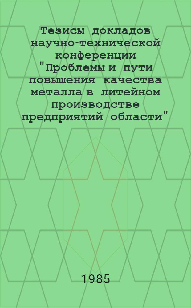 Тезисы докладов научно-технической конференции "Проблемы и пути повышения качества металла в литейном производстве предприятий области", 20 декабря 1985 года