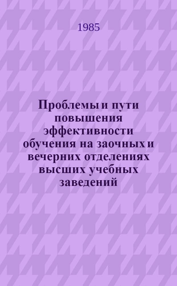 Проблемы и пути повышения эффективности обучения на заочных и вечерних отделениях высших учебных заведений : Тез. докл. респ. науч.-метод. конф. (14-15 ноября 1985 г.)