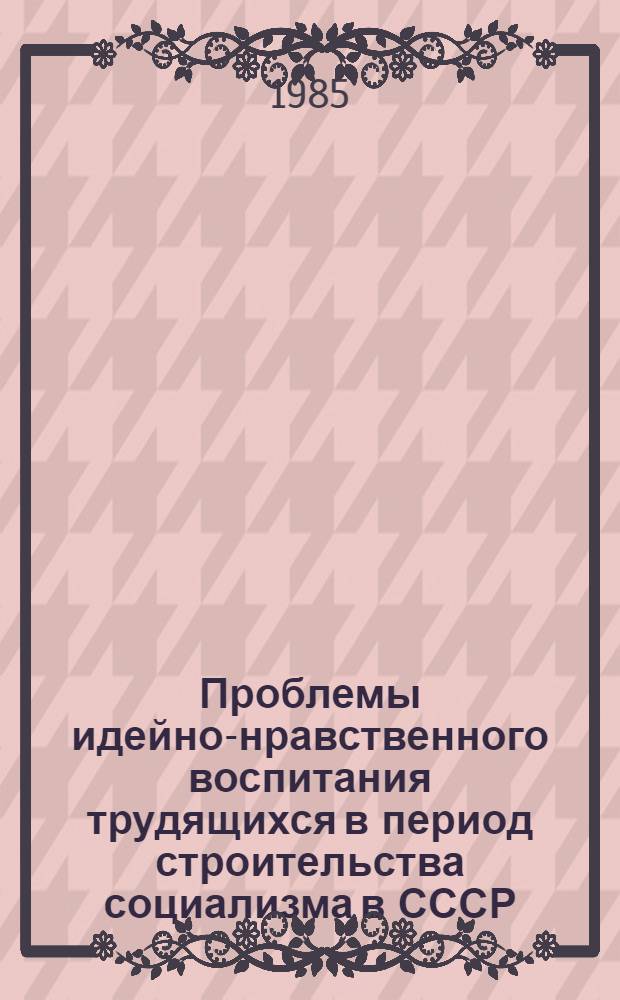 Проблемы идейно-нравственного воспитания трудящихся в период строительства социализма в СССР (1924-1936 гг.) : Сб. науч. тр