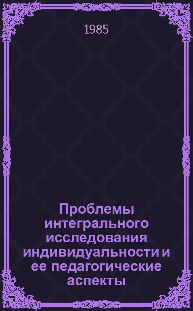 Проблемы интегрального исследования индивидуальности и ее педагогические аспекты : Межвуз. сб. науч. тр