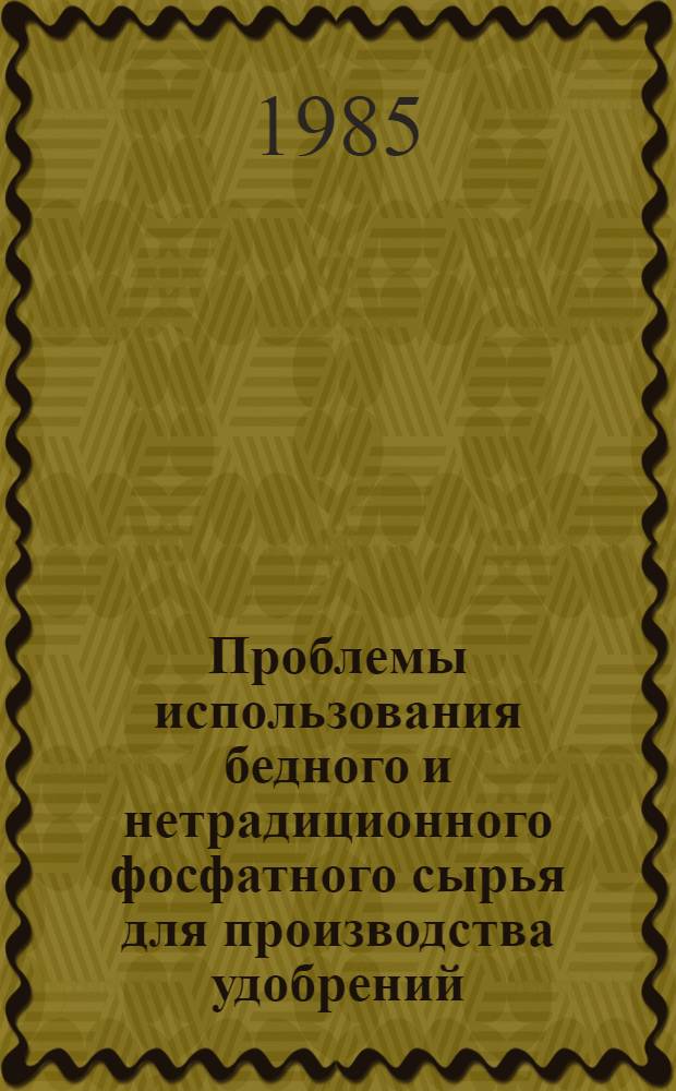 Проблемы использования бедного и нетрадиционного фосфатного сырья для производства удобрений : Тез. докл. науч.-техн. совещ., 15-18 мая 1985 г., г. Кингисепп