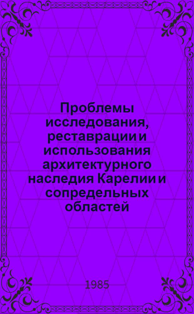 Проблемы исследования, реставрации и использования архитектурного наследия Карелии и сопредельных областей : Межвуз. сб