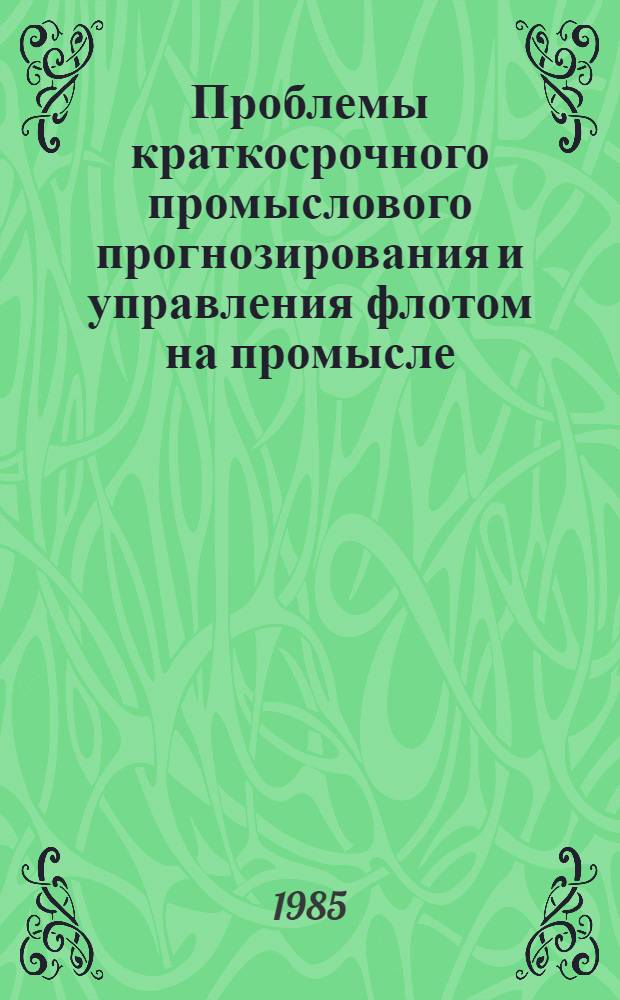 Проблемы краткосрочного промыслового прогнозирования и управления флотом на промысле : Тез. докл. II Всесоюз. совещ., 15-17 окт. 1985 г