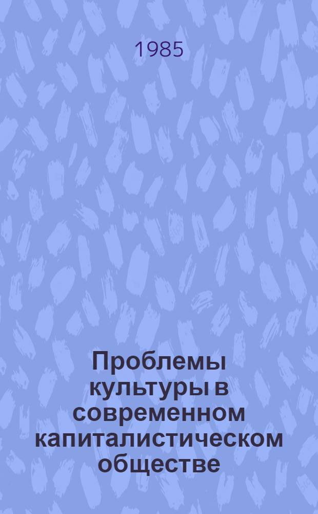 Проблемы культуры в современном капиталистическом обществе : (Институцион. аспект) : Препр. докл. науч.-теорет. конф. "Интернационализация соц. образа жизни и ком. воспитание трудящихся", 1985 г