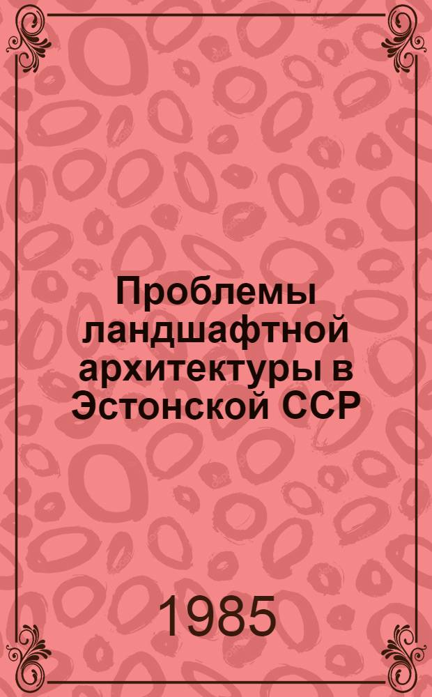Проблемы ландшафтной архитектуры в Эстонской ССР : Тез. докл. науч.-прикл. конф., 9 и 10 авг. 1985 г