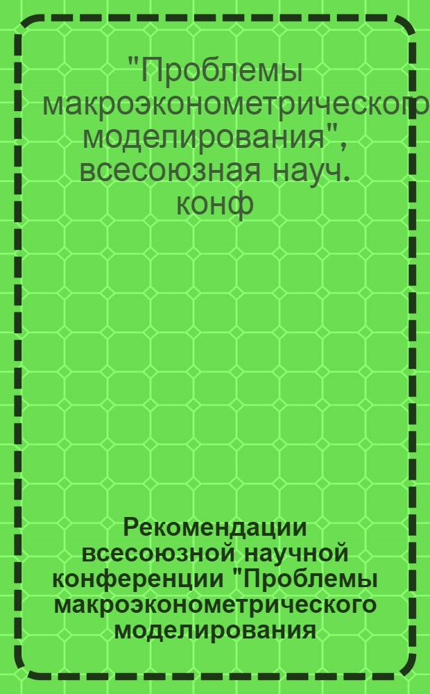 Рекомендации всесоюзной научной конференции "Проблемы макроэконометрического моделирования (г. Одесса, 20-22 ноября 1984 г.)"