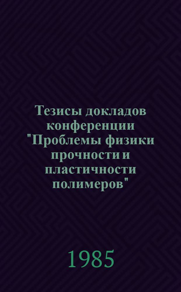 Тезисы докладов конференции "Проблемы физики прочности и пластичности полимеров" (ноябрь 1985 г.)