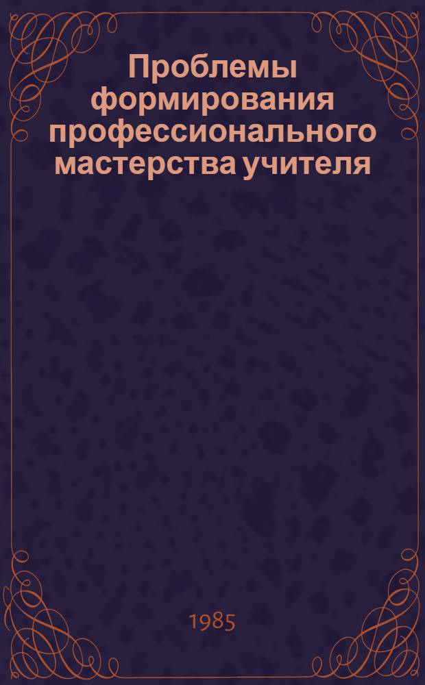 Проблемы формирования профессионального мастерства учителя : Темат. сб. науч. тр. профес.-преподават. состава вузов М-ва просвещения КазССР