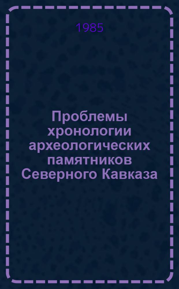 Проблемы хронологии археологических памятников Северного Кавказа : (Сб. науч. тр.)