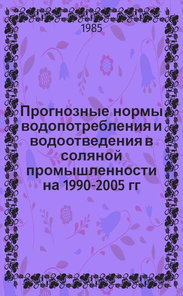 Прогнозные нормы водопотребления и водоотведения в соляной промышленности на 1990-2005 гг. : Утв. Упр. солян. пром-сти Минпищепрома СССР 25.11.83