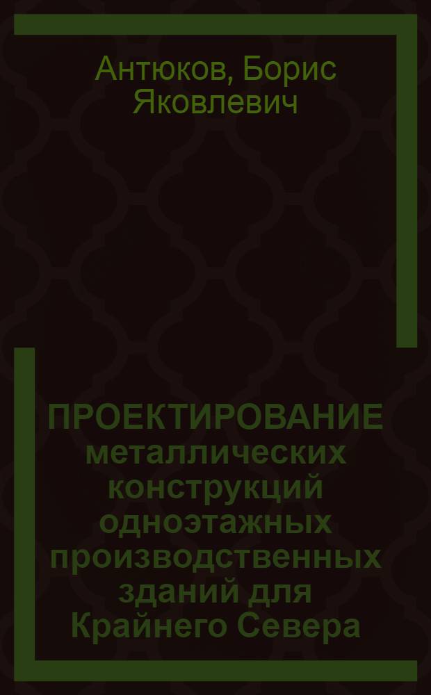 ПРОЕКТИРОВАНИЕ металлических конструкций одноэтажных производственных зданий для Крайнего Севера : учебное пособие