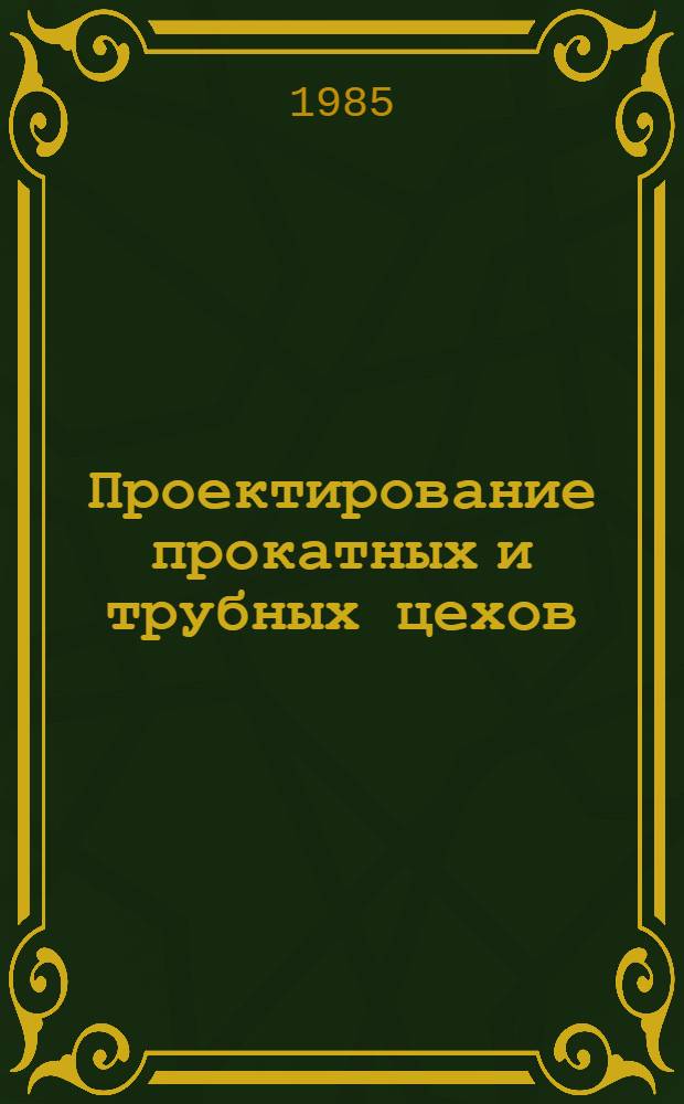 Проектирование прокатных и трубных цехов : Учеб. для металлург. спец. вузов