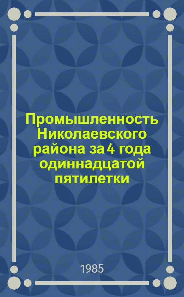 Промышленность Николаевского района за 4 года одиннадцатой пятилетки : Стат. сб