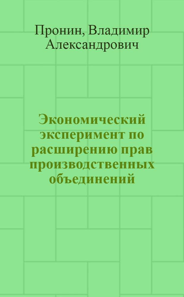 Экономический эксперимент по расширению прав производственных объединений (предприятий) и по усилению их ответственности за результаты работы (итоги и задачи по совершенствованию хозяйственного механизма)