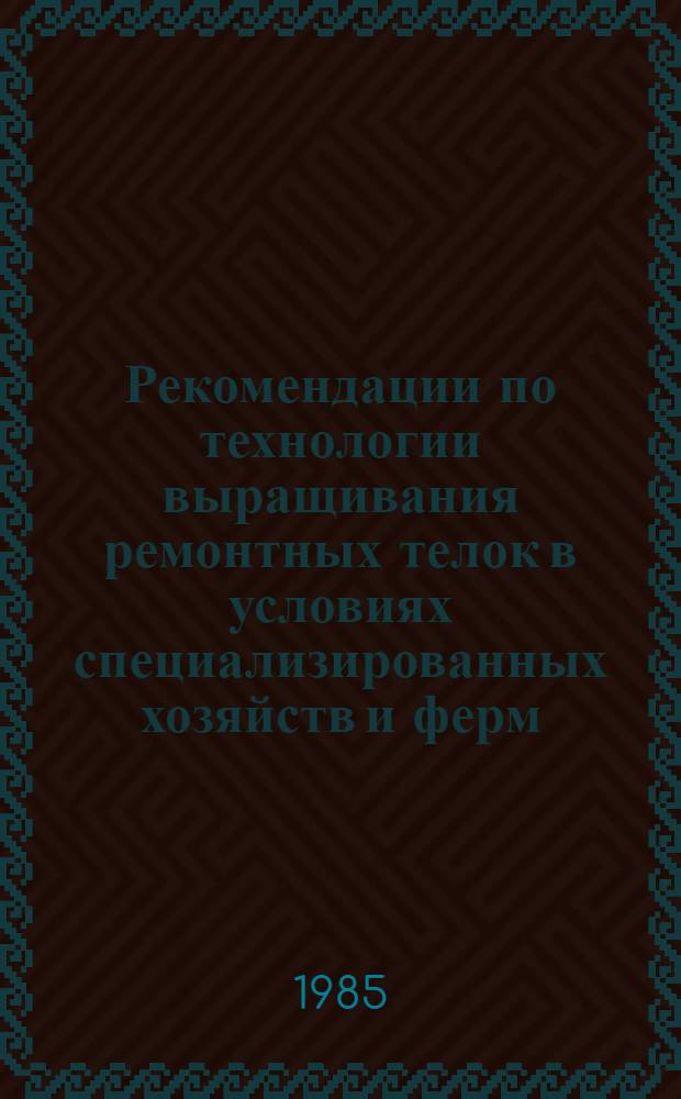 Рекомендации по технологии выращивания ремонтных телок в условиях специализированных хозяйств и ферм