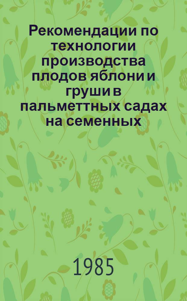 Рекомендации по технологии производства плодов яблони и груши в пальметтных садах на семенных, среднерослых и полукарликовых подвоях