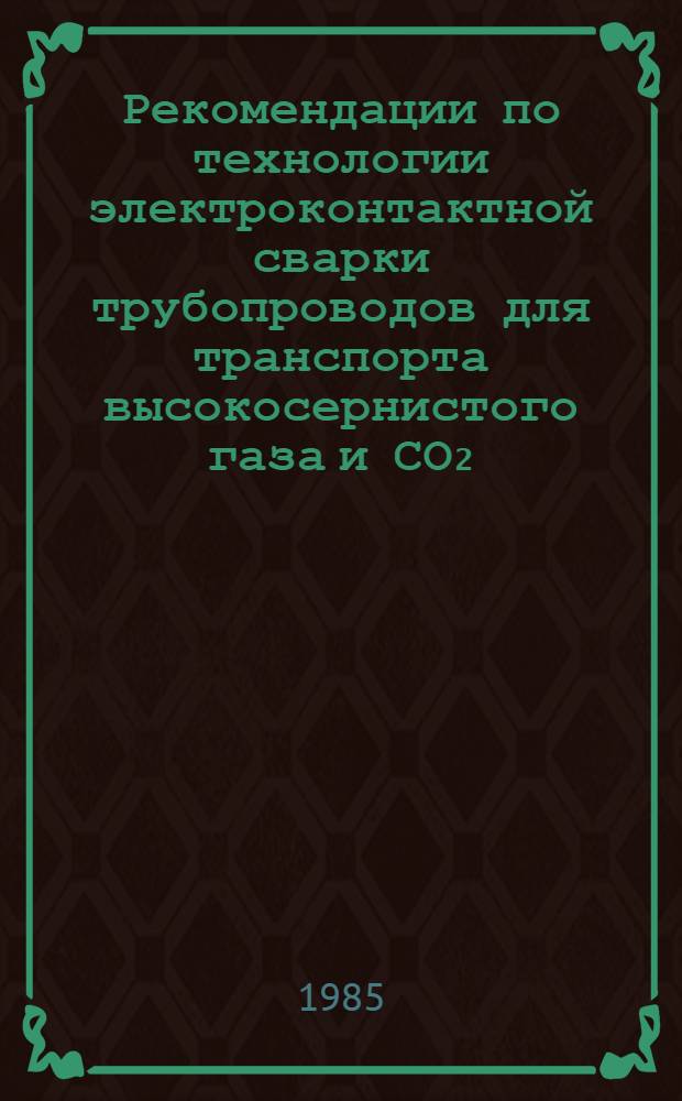 Рекомендации по технологии электроконтактной сварки трубопроводов для транспорта высокосернистого газа и СО₂ : Р 962-85 : Срок введ. в действие 01.06.85