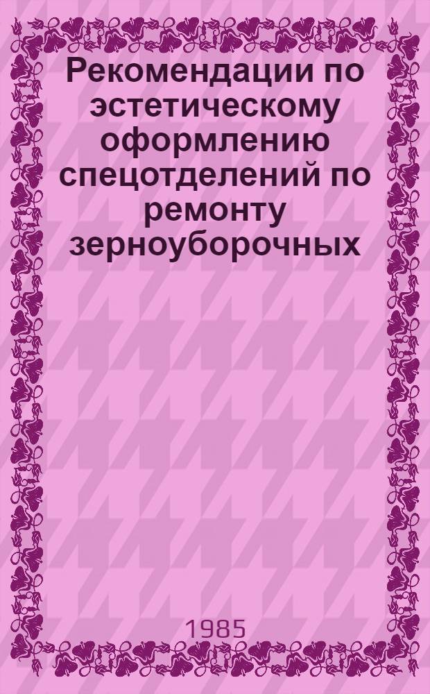 Рекомендации по эстетическому оформлению спецотделений по ремонту зерноуборочных, картофелеуборочных и свеклоуборочных комбайнов : Утв. Гос. ком. РСФСР по произв.-техн. обеспечению сел. хоз-ва 10.10.84