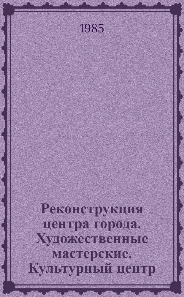 Реконструкция центра города. Художественные мастерские. Культурный центр