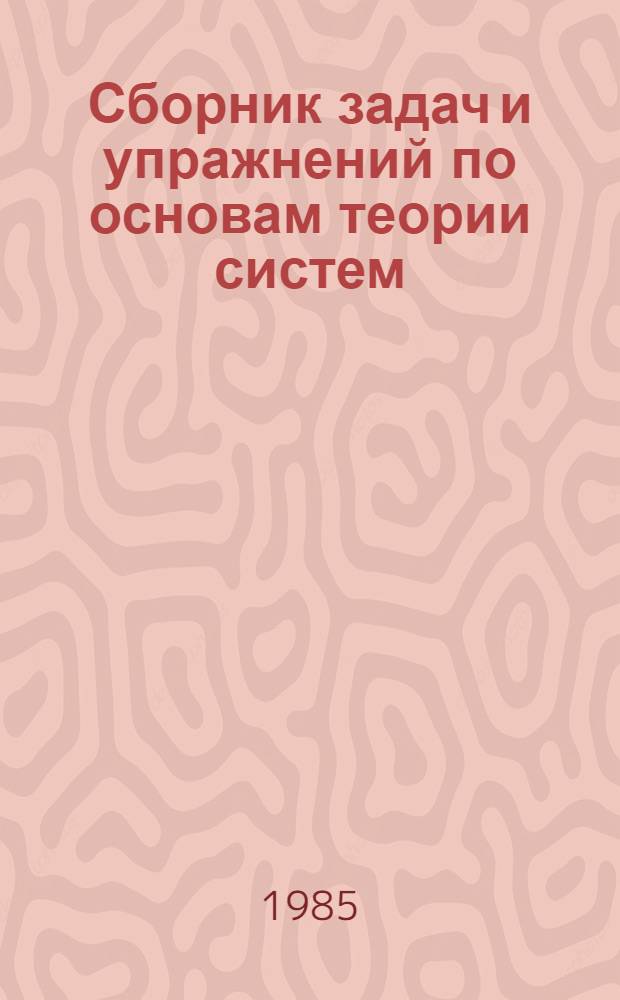 Сборник задач и упражнений по основам теории систем : Для студентов 2 курса АСУФ (спец. 0646) днев. и веч. отд-ний