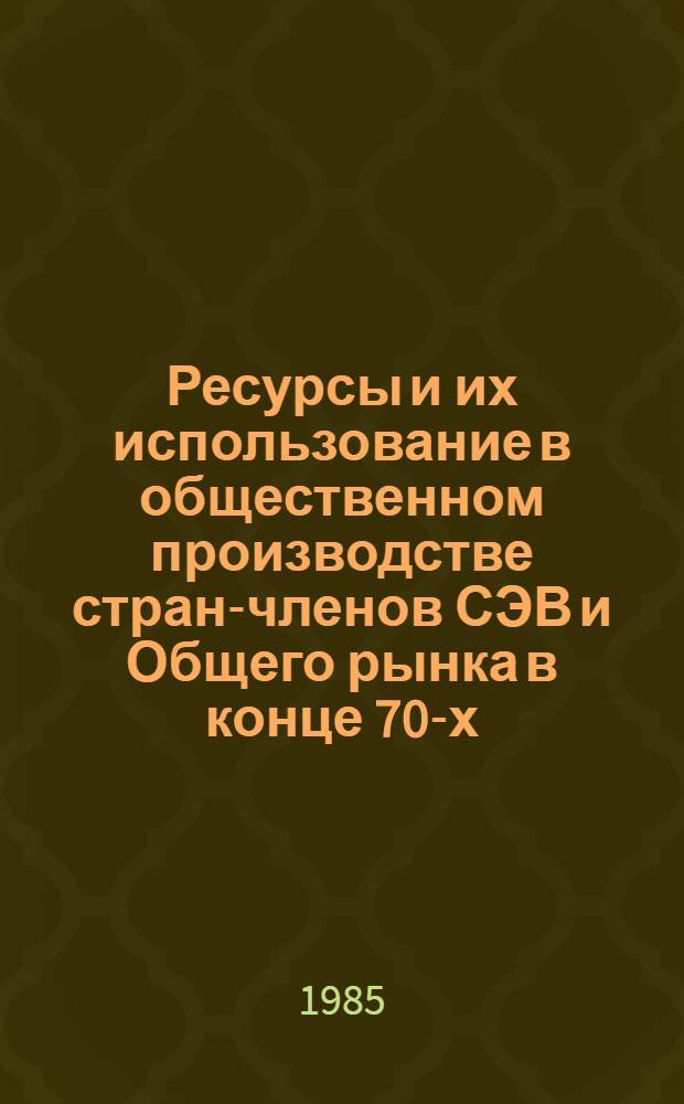 Ресурсы и их использование в общественном производстве стран-членов СЭВ и Общего рынка в конце 70-х - начале 80-х годов : (Науч. докл.)