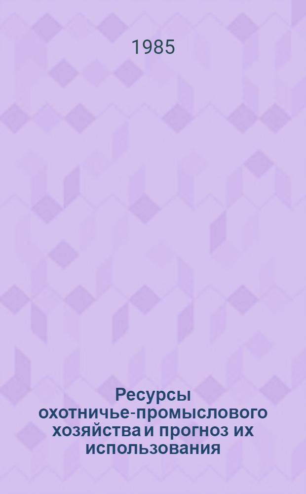 Ресурсы охотничье-промыслового хозяйства и прогноз их использования : Сб. науч. тр
