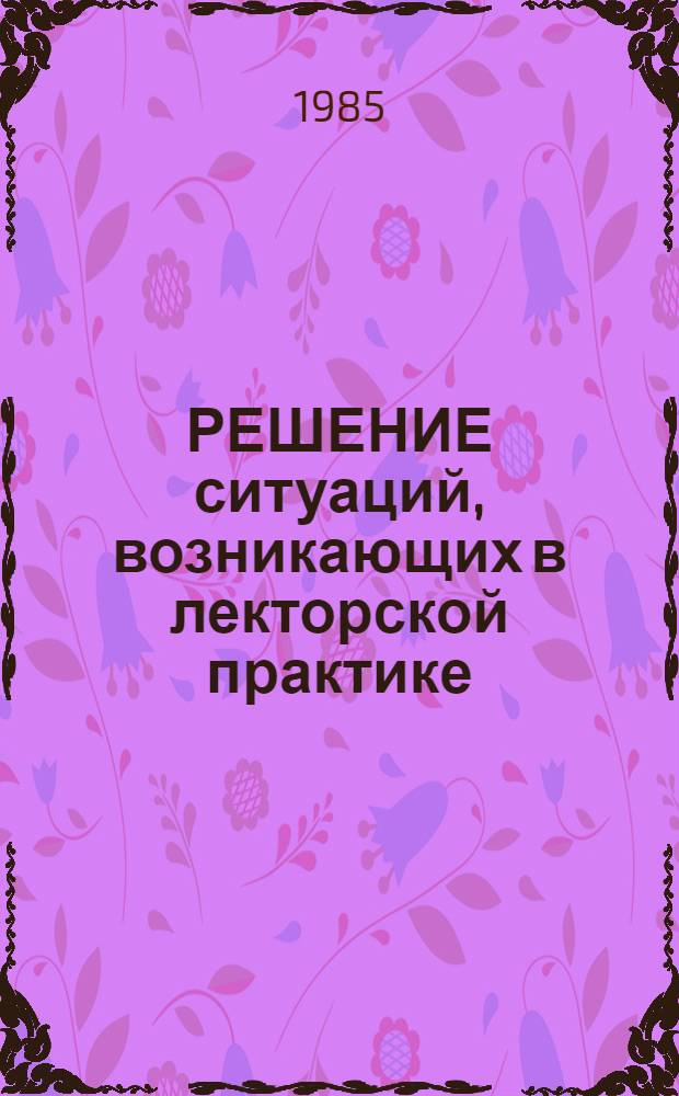 РЕШЕНИЕ ситуаций, возникающих в лекторской практике : (Метод. рекомендации)