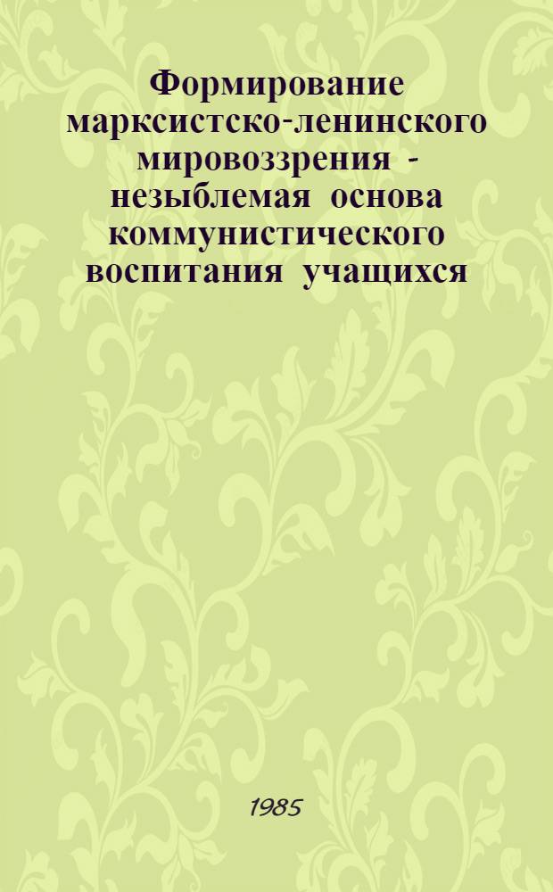 Формирование марксистско-ленинского мировоззрения - незыблемая основа коммунистического воспитания учащихся : (Метод. рекомендации в помощь лекторам и методистам ин-тов усоверш. учителей)