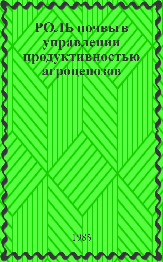РОЛЬ почвы в управлении продуктивностью агроценозов : Сб. науч. тр