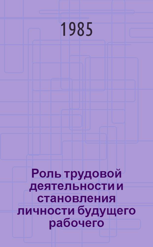 Роль трудовой деятельности и становления личности будущего рабочего : (Метод. рекомендации)
