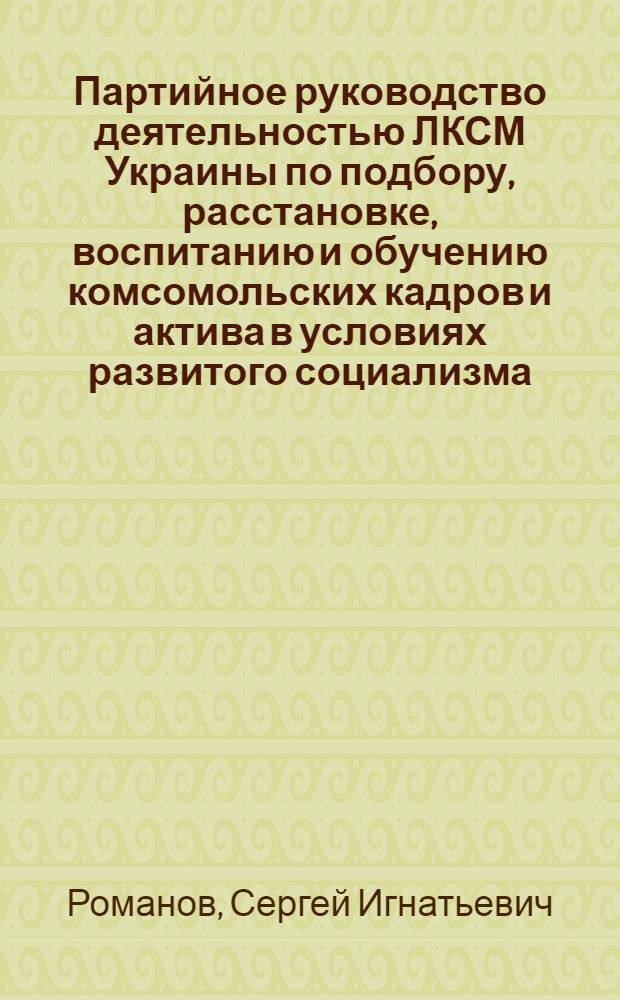 Партийное руководство деятельностью ЛКСМ Украины по подбору, расстановке, воспитанию и обучению комсомольских кадров и актива в условиях развитого социализма : Автореф. дис. на соиск. учен. степ. канд. ист. наук : (07.00.01)
