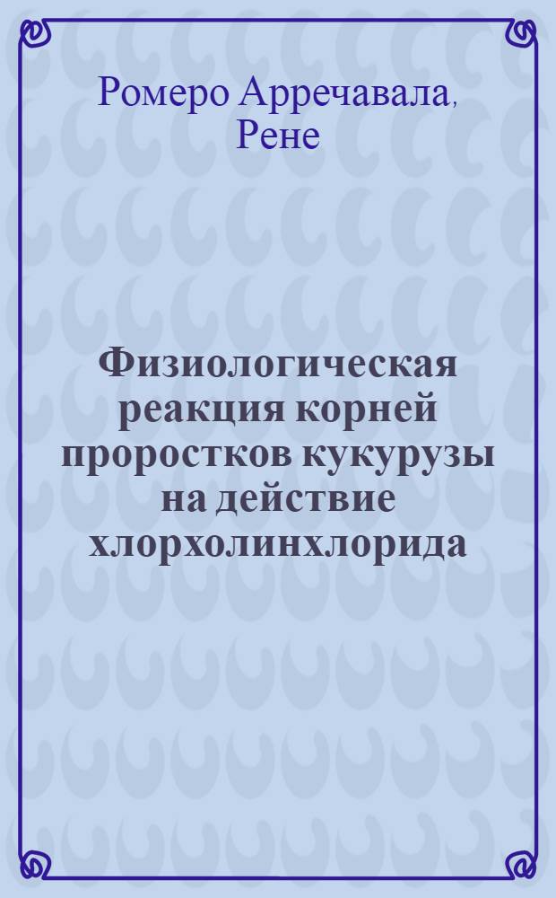 Физиологическая реакция корней проростков кукурузы на действие хлорхолинхлорида : Автореф. дис. на соиск. учен. степ. канд. биол. наук : (03.00.12)