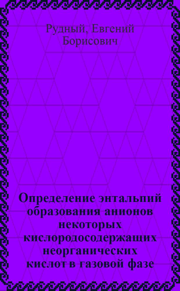 Определение энтальпий образования анионов некоторых кислородосодержащих неорганических кислот в газовой фазе : Автореф. дис. на соиск. учен. степ. канд. хим. наук : (02.00.04)