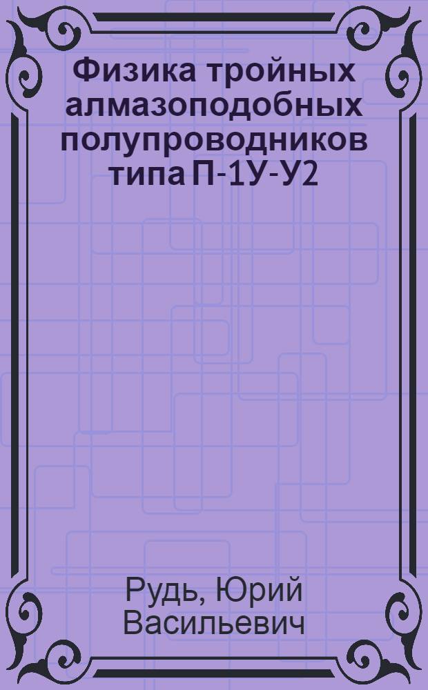 Физика тройных алмазоподобных полупроводников типа П-1У-У2 : Автореф. дис. на соиск. учен. степ. д. ф.-м. н. в форме науч. докл
