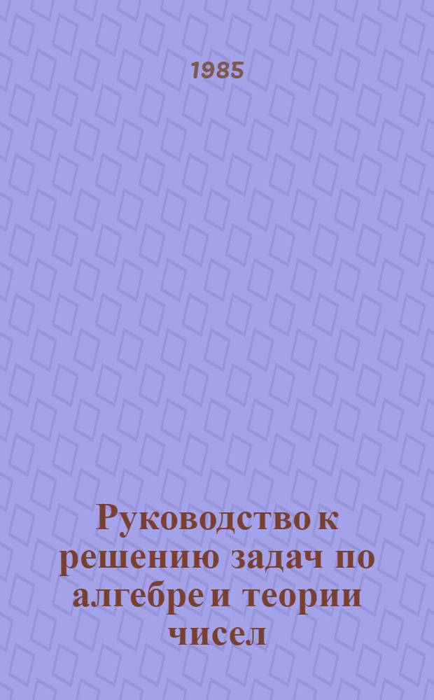 Руководство к решению задач по алгебре и теории чисел : Метод. пособие