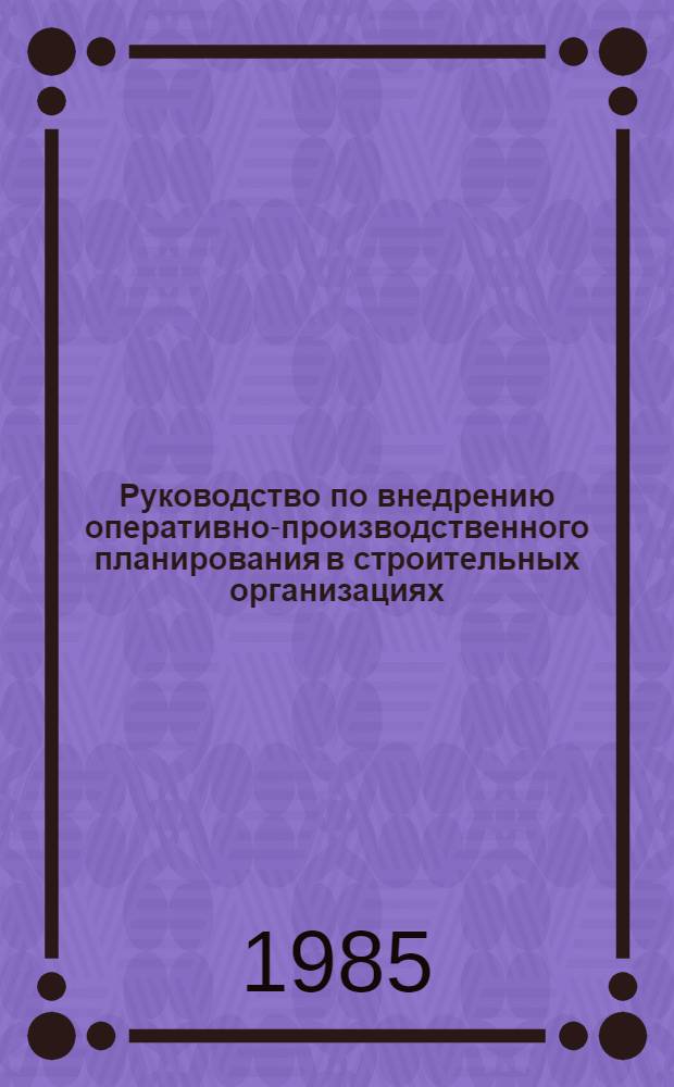 Руководство по внедрению оперативно-производственного планирования в строительных организациях (ПМК, СМУ) Минсельстроя Азербайджанской ССР : Утв. 14.06.84
