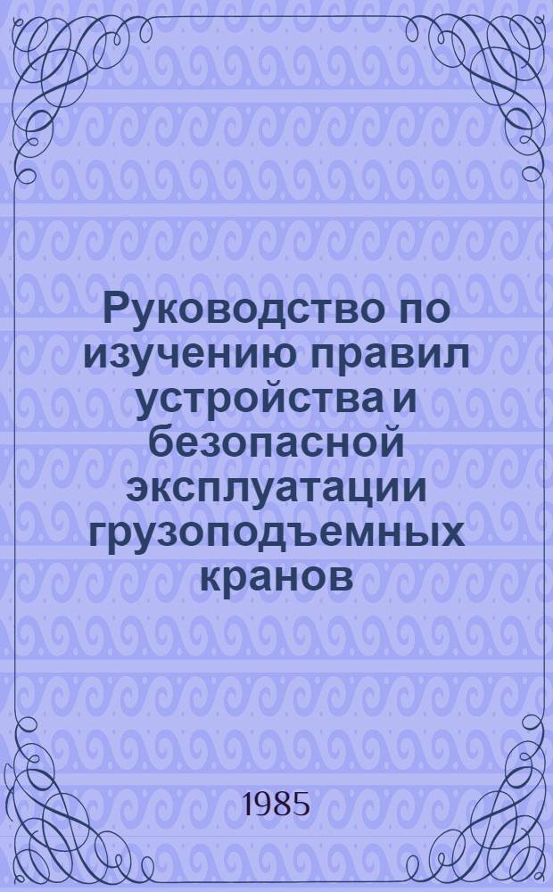 Руководство по изучению правил устройства и безопасной эксплуатации грузоподъемных кранов : В вопр. и ответах : Утв. "Инжстроем" 04.06.85