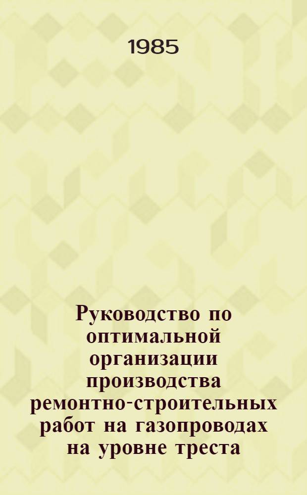 Руководство по оптимальной организации производства ремонтно-строительных работ на газопроводах на уровне треста: Р 548-84 : Утв. ВНИИСТом 28.11.83 : Срок введ. 01.01.85