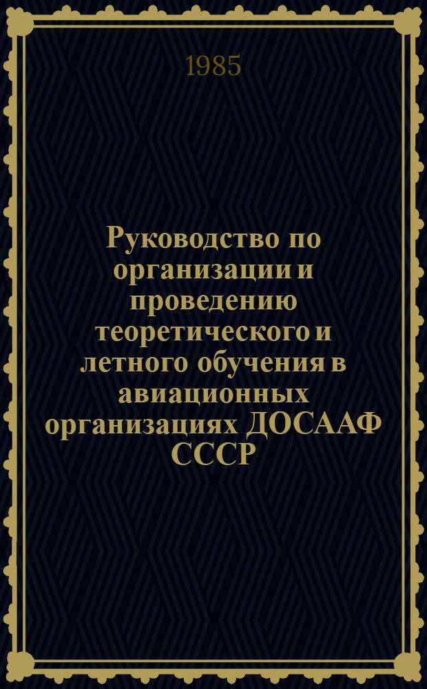 Руководство по организации и проведению теоретического и летного обучения в авиационных организациях ДОСААФ СССР : Утв. ЦК ДОСААФ СССР 27.01.84 : Ввод. в действие с 1985 г.