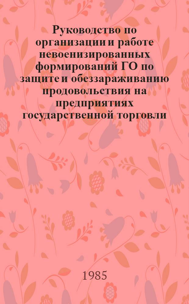 Руководство по организации и работе невоенизированных формирований ГО по защите и обеззараживанию продовольствия на предприятиях государственной торговли : Утв. М-вом торговли СССР 28.10.85