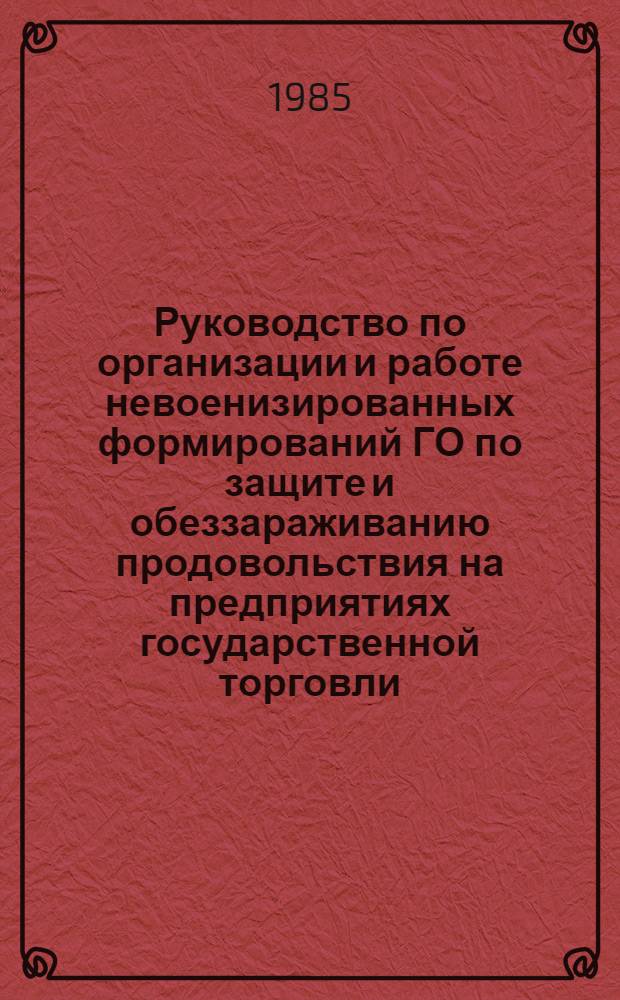 Руководство по организации и работе невоенизированных формирований ГО по защите и обеззараживанию продовольствия на предприятиях государственной торговли : Утв. М-вом торговли СССР 28.10.85