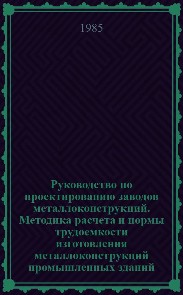 Руководство по проектированию заводов металлоконструкций. Методика расчета и нормы трудоемкости изготовления металлоконструкций промышленных зданий