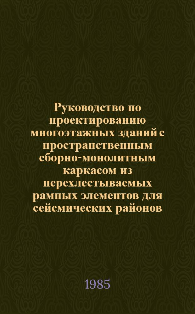 Руководство по проектированию многоэтажных зданий с пространственным сборно-монолитным каркасом из перехлестываемых рамных элементов для сейсмических районов : Утв. Госстроем АрмССР 23.08.85