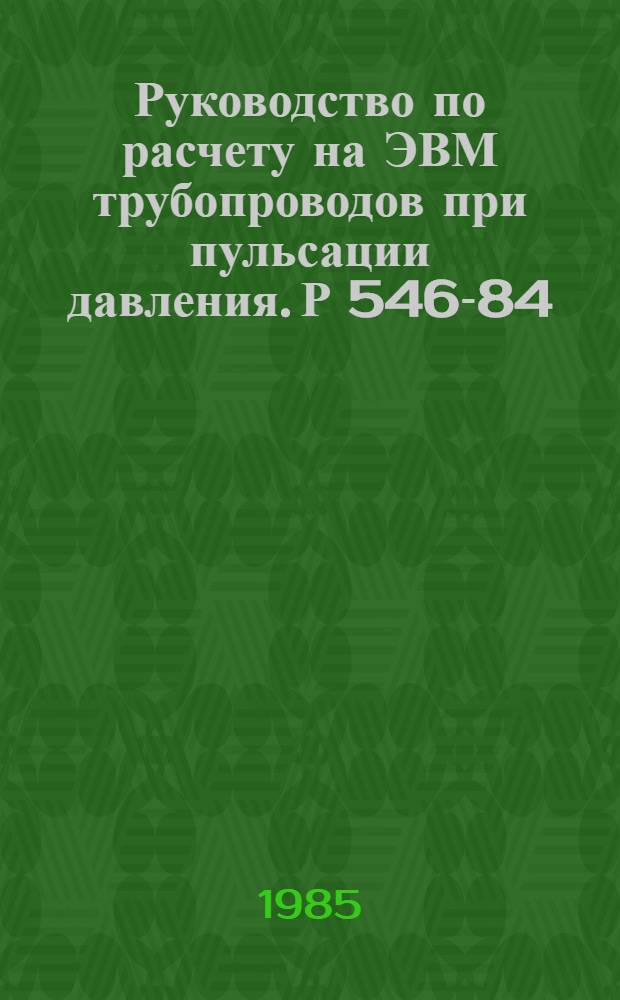 Руководство по расчету на ЭВМ трубопроводов при пульсации давления. Р 546-84 : Утв. ВНИИСТом (ВНИИ по стр-ву магистр. трубопроводов) 15.10.83 : Срок введ. в действие 01.01.84