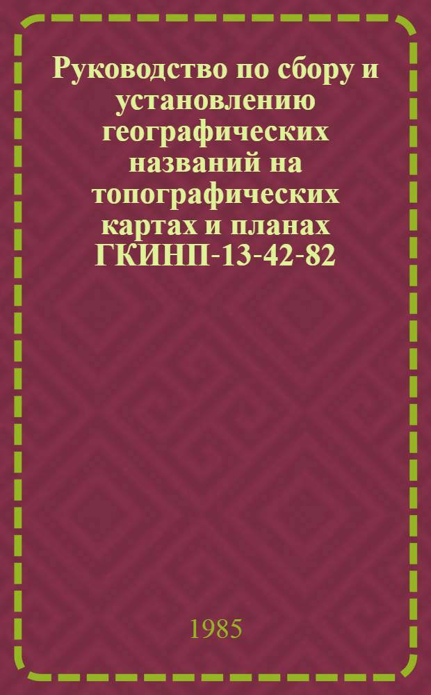 Руководство по сбору и установлению географических названий на топографических картах и планах ГКИНП-13-42-82 : Ввод. в действие с 1 июля 1985 г.