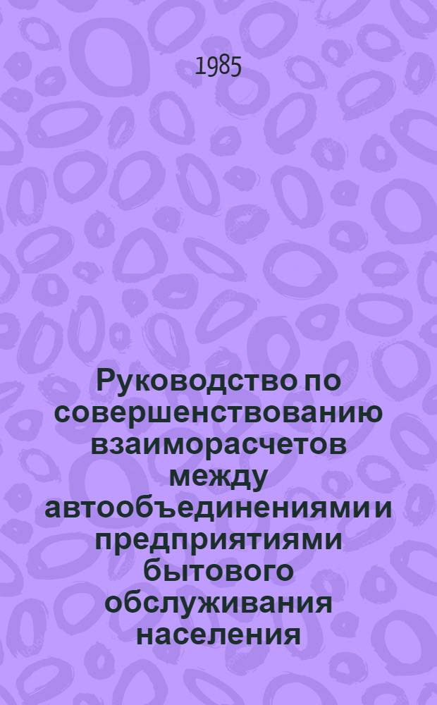 Руководство по совершенствованию взаиморасчетов между автообъединениями и предприятиями бытового обслуживания населения, системы оплаты труда водителей : Утв. М-вом быт. обслуж. населения РСФСР 16.05.84